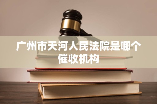 广州市天河人民法院是哪个催收机构