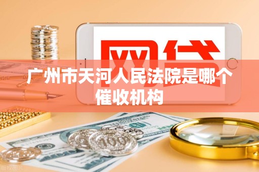 广州市天河人民法院是哪个催收机构