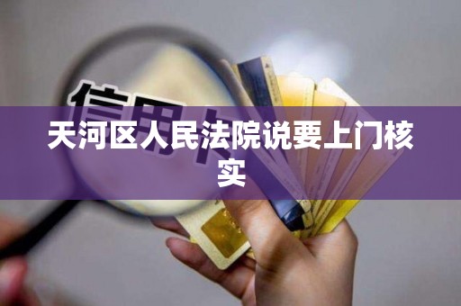 天河区人民法院说要上门核实