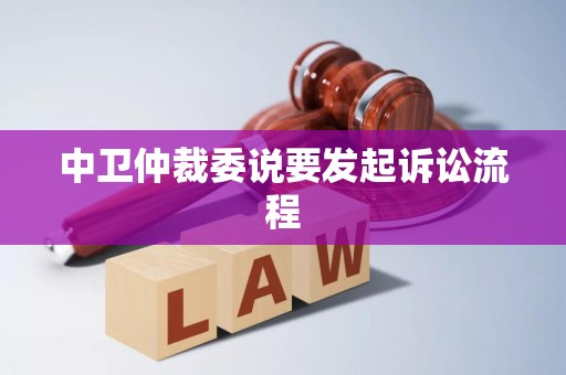 中卫仲裁委说要发起诉讼流程 中卫仲裁委说要发起诉讼流程