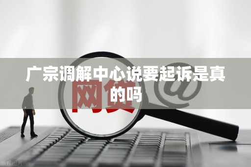 广宗调解中心说要起诉是真的吗