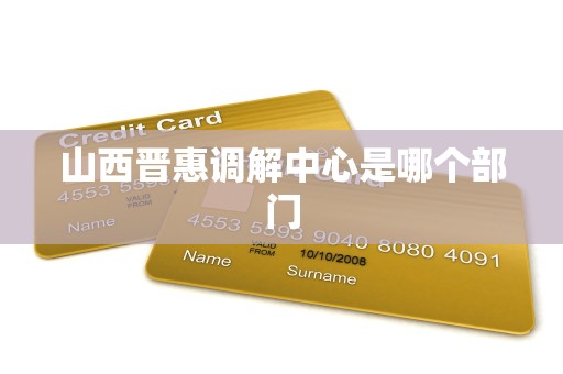 山西晋惠调解中心是哪个部门