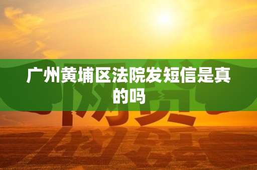 广州黄埔区法院发短信是真的吗