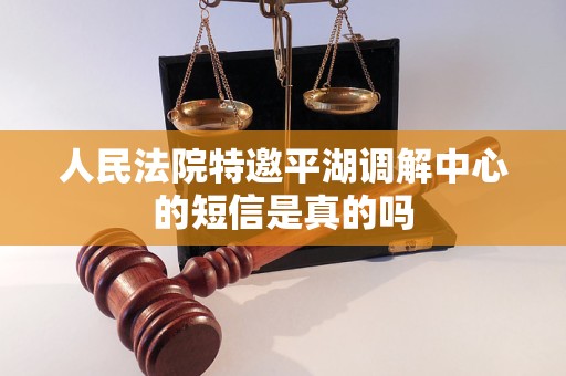 人民法院特邀平湖调解中心的短信是真的吗 人民法院特邀平湖调解中心的短信是真的吗