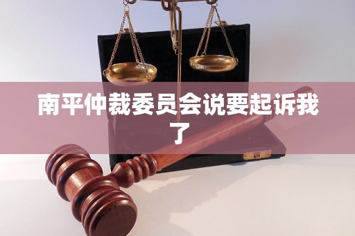 南平仲裁委员会说要起诉我了