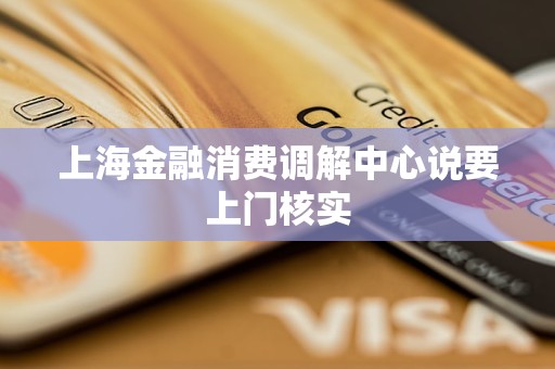 上海金融消费调解中心说要上门核实