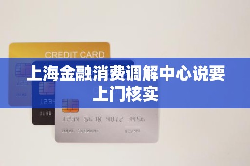 上海金融消费调解中心说要上门核实