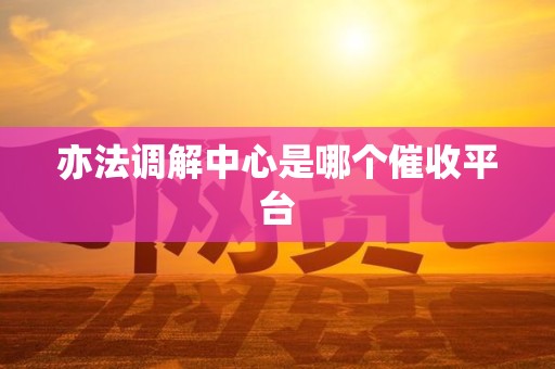 亦法调解中心是哪个催收平台