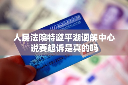 人民法院特邀平湖调解中心说要起诉是真的吗 人民法院特邀平湖调解中心说要起诉是真的吗