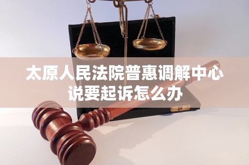 太原人民法院普惠调解中心说要起诉怎么办