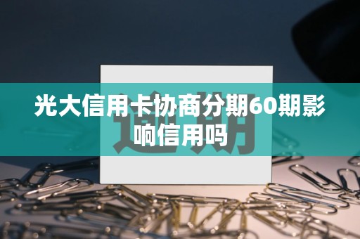 光大信用卡协商分期60期影响信用吗 光大信用卡协商分期60期影响信用吗