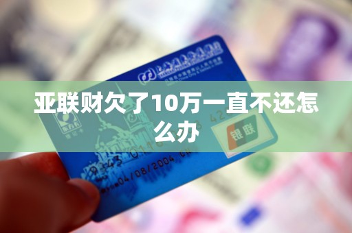 亚联财欠了10万一直不还怎么办