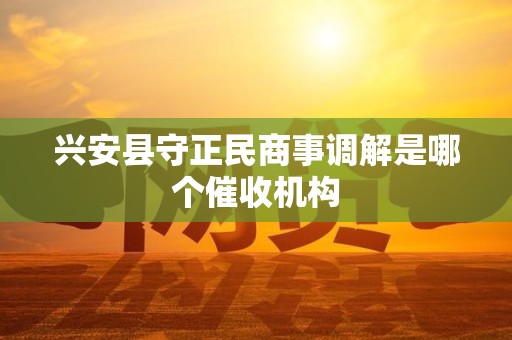 兴安县守正民商事调解是哪个催收机构