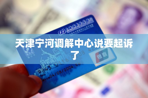 天津宁河调解中心说要起诉了 天津宁河调解中心说要起诉了