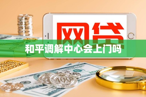 和平调解中心会上门吗