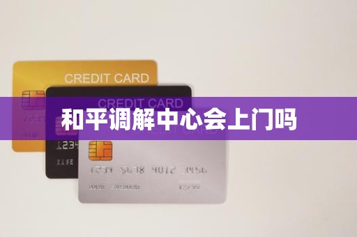 和平调解中心会上门吗