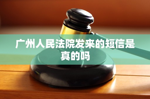 广州人民法院发来的短信是真的吗 广州人民法院发来的短信是真的吗