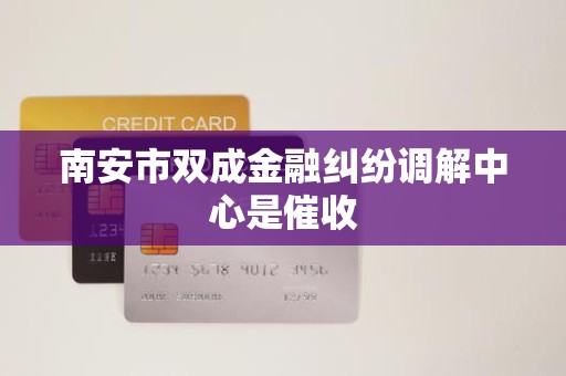 南安市双成金融纠纷调解中心是催收 南安市双成金融纠纷调解中心是催收