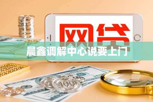 晨鑫调解中心说要上门