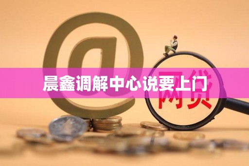 晨鑫调解中心说要上门