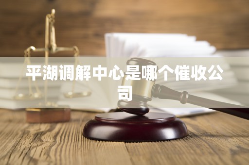 平湖调解中心是哪个催收公司