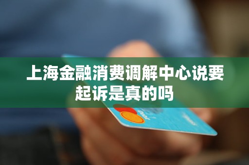 上海金融消费调解中心说要起诉是真的吗