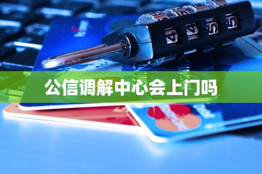 公信调解中心会上门吗 公信调解中心会上门吗