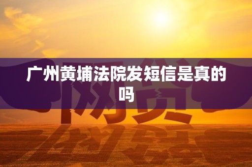 广州黄埔法院发短信是真的吗