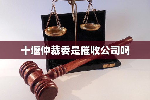 十堰仲裁委是催收公司吗 十堰仲裁委是催收公司吗