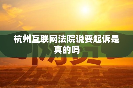 杭州互联网法院说要起诉是真的吗 杭州互联网法院说要起诉是真的吗