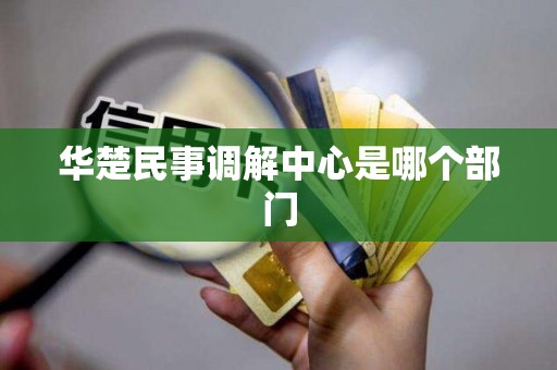 华楚民事调解中心是哪个部门 华楚民事调解中心是哪个部门