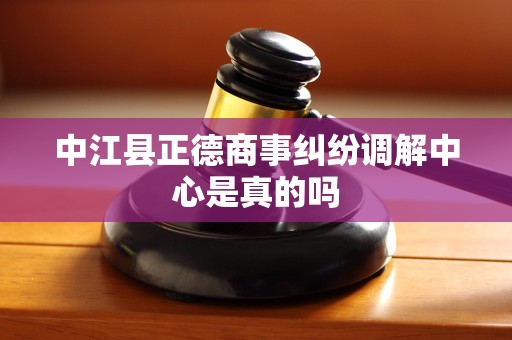 中江县正德商事纠纷调解中心是真的吗
