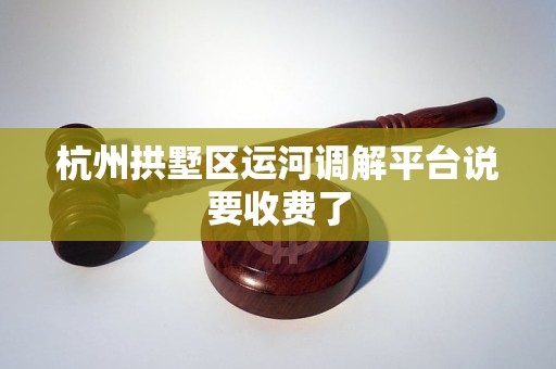 杭州拱墅区运河调解平台说要收费了