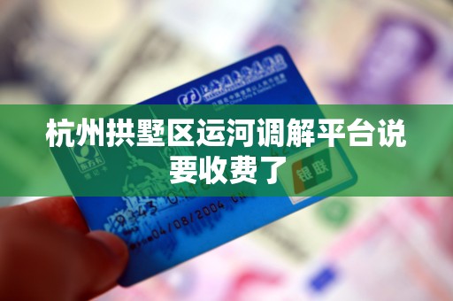 杭州拱墅区运河调解平台说要收费了