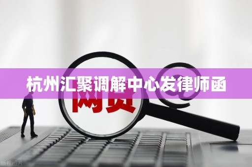 杭州汇聚调解中心发律师函 杭州汇聚调解中心发律师函