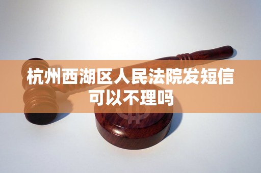 杭州西湖区人民法院发短信可以不理吗 杭州西湖区人民法院发短信可以不理吗