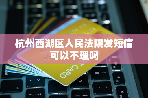 杭州西湖区人民法院发短信可以不理吗 杭州西湖区人民法院发短信可以不理吗