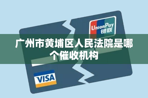 广州市黄埔区人民法院是哪个催收机构