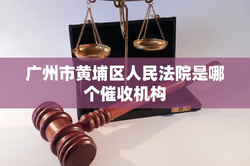 广州市黄埔区人民法院是哪个催收机构