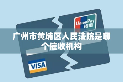 广州市黄埔区人民法院是哪个催收机构