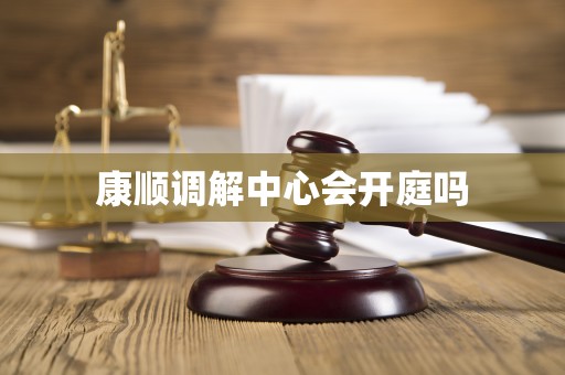 康顺调解中心会开庭吗 康顺调解中心会开庭吗