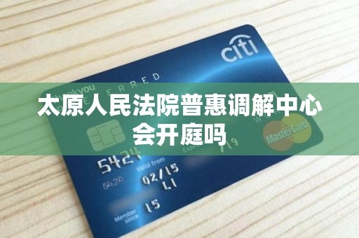 太原人民法院普惠调解中心会开庭吗 太原人民法院普惠调解中心会开庭吗