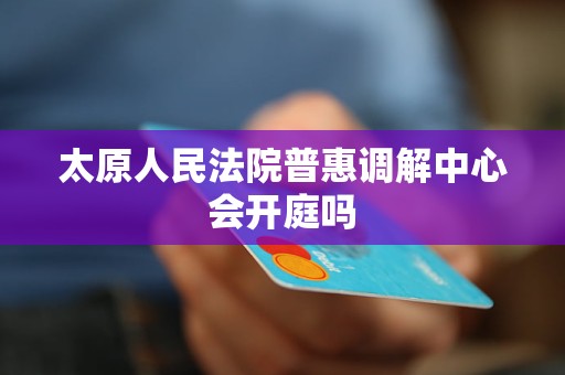 太原人民法院普惠调解中心会开庭吗 太原人民法院普惠调解中心会开庭吗