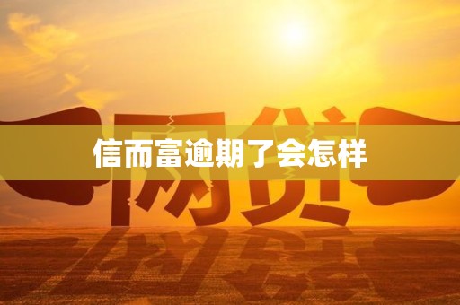 信而富逾期了会怎样 信而富逾期了会怎样