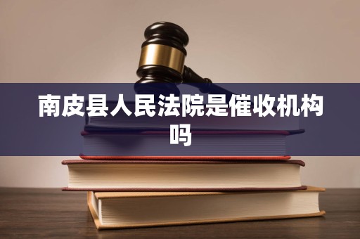 南皮县人民法院是催收机构吗 南皮县人民法院是催收机构吗