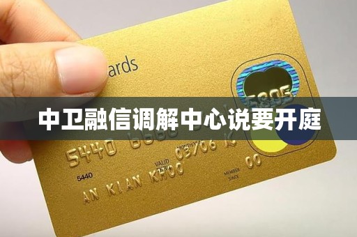 中卫融信调解中心说要开庭 中卫融信调解中心说要开庭