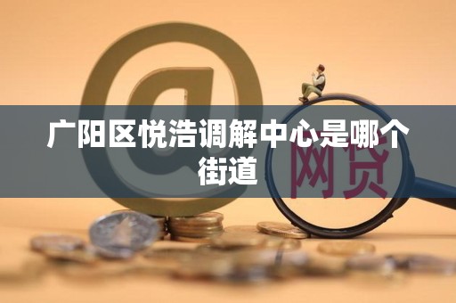 广阳区悦浩调解中心是哪个街道 广阳区悦浩调解中心是哪个街道