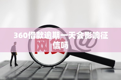 360借款逾期一天会影响征信吗 360借款逾期一天会影响征信吗