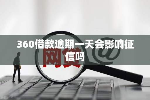 360借款逾期一天会影响征信吗 360借款逾期一天会影响征信吗