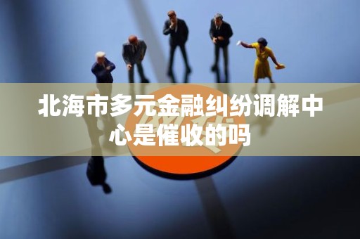 北海市多元金融纠纷调解中心是催收的吗